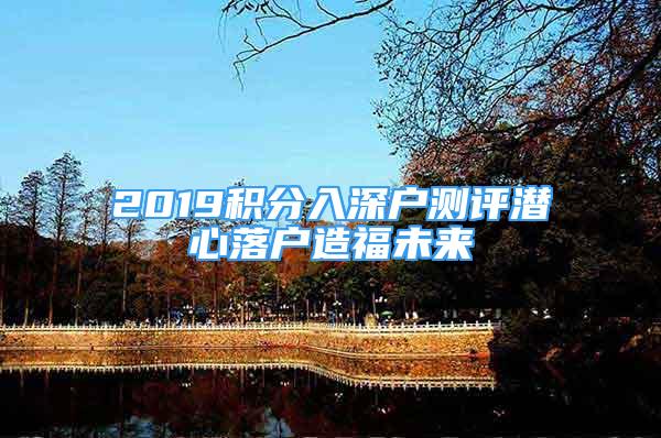 2019積分入深戶測(cè)評(píng)潛心落戶造福未來