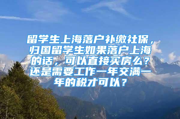 留學(xué)生上海落戶補(bǔ)繳社保，歸國留學(xué)生如果落戶上海的話，可以直接買房么？還是需要工作一年交滿一年的稅才可以？