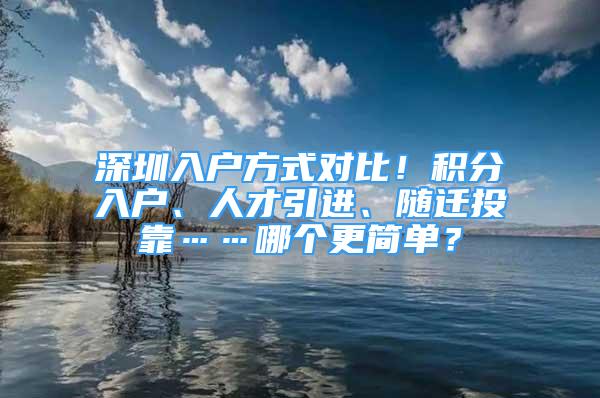 深圳入戶方式對比！積分入戶、人才引進、隨遷投靠……哪個更簡單？