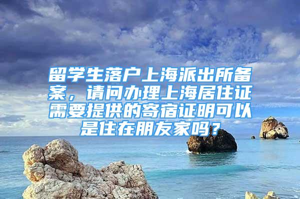 留學(xué)生落戶上海派出所備案，請(qǐng)問辦理上海居住證需要提供的寄宿證明可以是住在朋友家嗎？