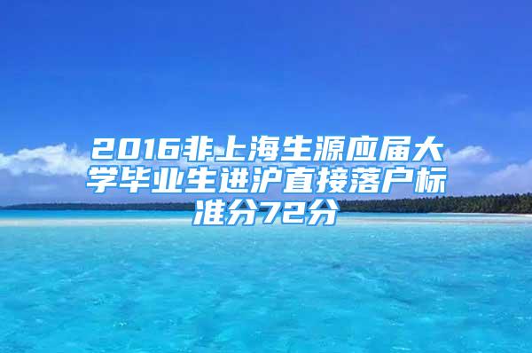 2016非上海生源應(yīng)屆大學(xué)畢業(yè)生進(jìn)滬直接落戶標(biāo)準(zhǔn)分72分