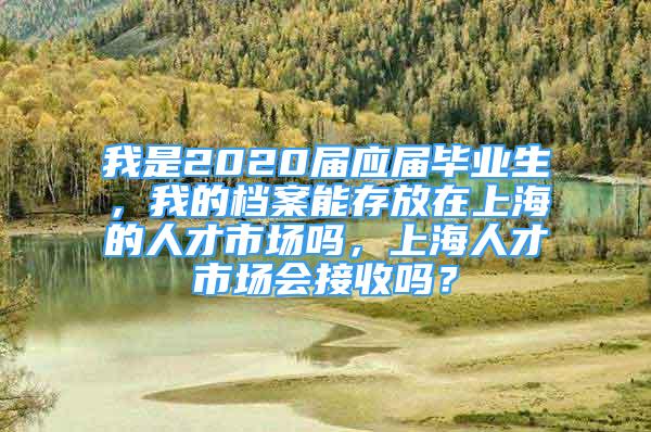 我是2020屆應屆畢業(yè)生，我的檔案能存放在上海的人才市場嗎，上海人才市場會接收嗎？