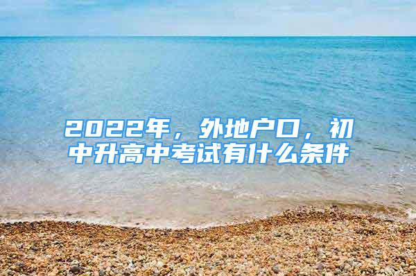 2022年，外地戶口，初中升高中考試有什么條件