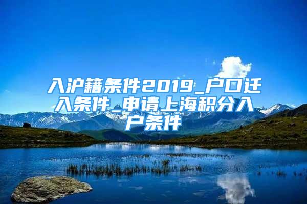 入滬籍條件2019_戶口遷入條件_申請(qǐng)上海積分入戶條件