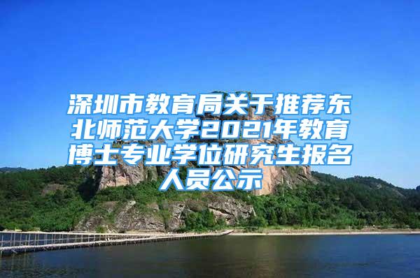 深圳市教育局關(guān)于推薦東北師范大學(xué)2021年教育博士專業(yè)學(xué)位研究生報(bào)名人員公示