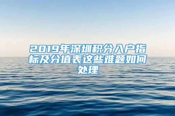 2019年深圳積分入戶指標及分值表這些難題如何處理