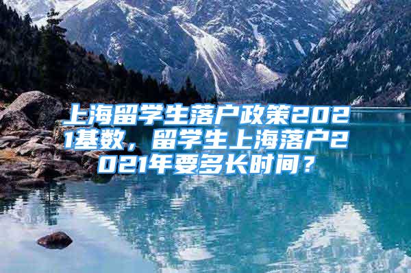 上海留學(xué)生落戶政策2021基數(shù)，留學(xué)生上海落戶2021年要多長時間？