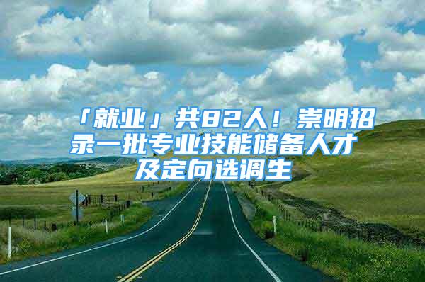 「就業(yè)」共82人！崇明招錄一批專業(yè)技能儲(chǔ)備人才及定向選調(diào)生