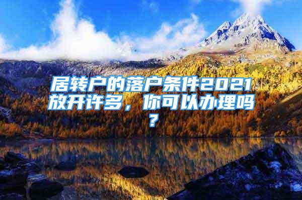 居轉(zhuǎn)戶的落戶條件2021放開許多，你可以辦理嗎？