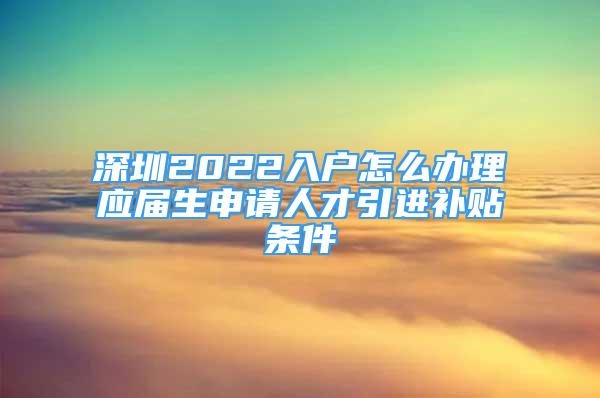 深圳2022入戶怎么辦理應(yīng)屆生申請人才引進補貼條件