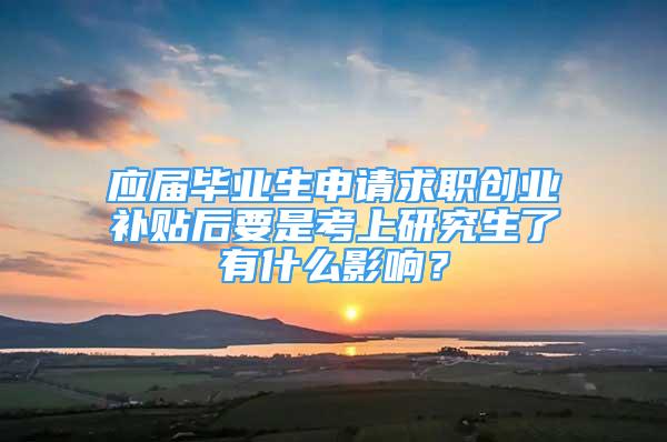 應(yīng)屆畢業(yè)生申請求職創(chuàng)業(yè)補(bǔ)貼后要是考上研究生了有什么影響？