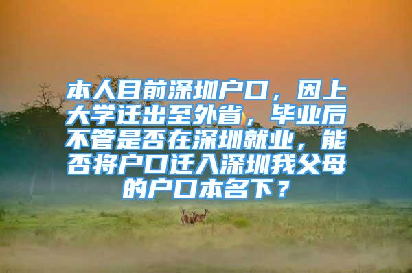 本人目前深圳戶口，因上大學(xué)遷出至外省，畢業(yè)后不管是否在深圳就業(yè)，能否將戶口遷入深圳我父母的戶口本名下？