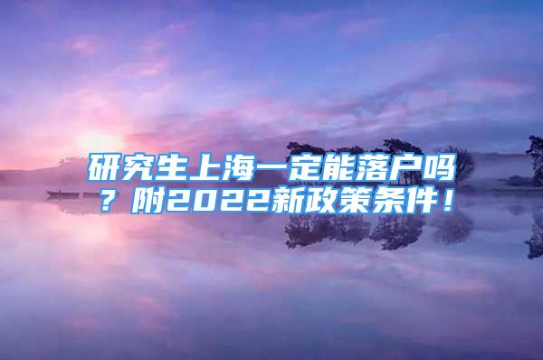 研究生上海一定能落戶嗎？附2022新政策條件！