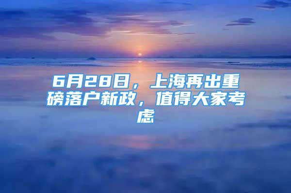 6月28日，上海再出重磅落戶新政，值得大家考慮