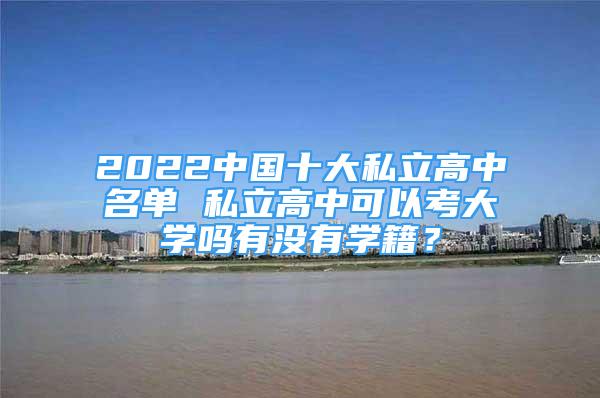 2022中國十大私立高中名單 私立高中可以考大學(xué)嗎有沒有學(xué)籍？