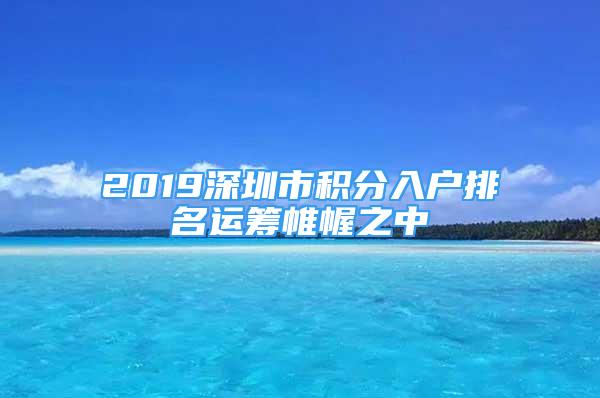 2019深圳市積分入戶排名運(yùn)籌帷幄之中