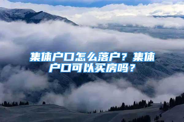 集體戶口怎么落戶？集體戶口可以買房嗎？