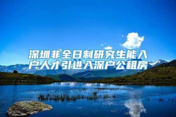 深圳非全日制研究生能入戶人才引進入深戶公租房