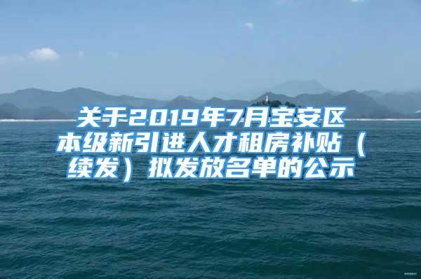 關(guān)于2019年7月寶安區(qū)本級新引進(jìn)人才租房補貼（續(xù)發(fā)）擬發(fā)放名單的公示