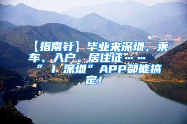 【指南針】畢業(yè)來深圳，乘車、入戶、居住證……“ i 深圳”APP都能搞定！