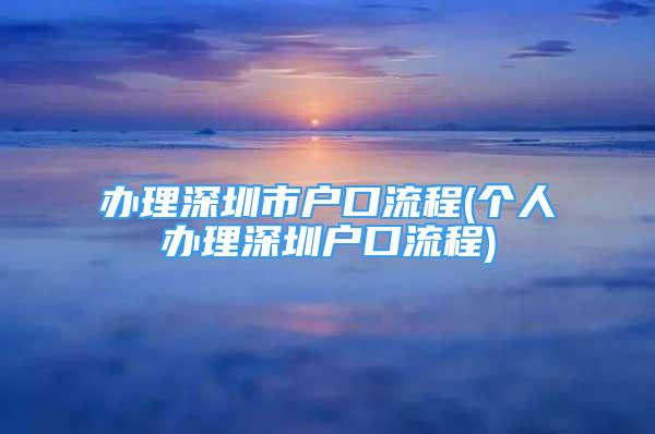 辦理深圳市戶口流程(個(gè)人辦理深圳戶口流程)