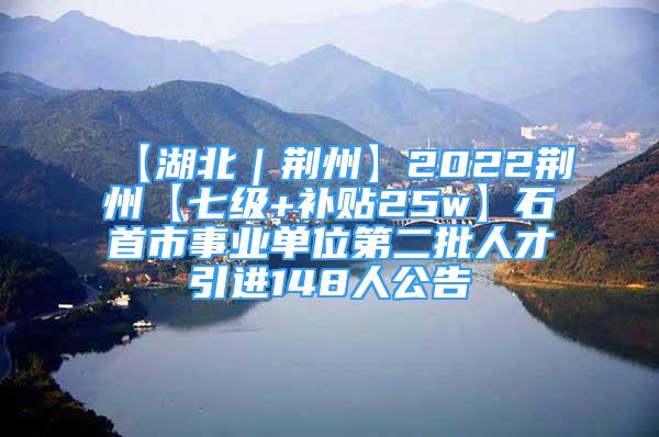 【湖北｜荊州】2022荊州【七級(jí)+補(bǔ)貼25w】石首市事業(yè)單位第二批人才引進(jìn)148人公告