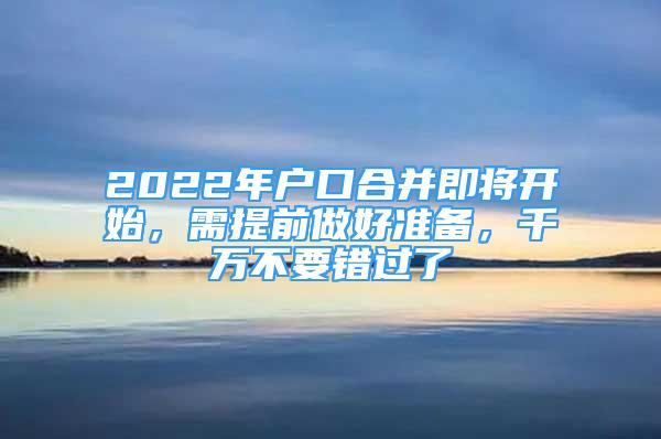 2022年戶口合并即將開始，需提前做好準(zhǔn)備，千萬不要錯(cuò)過了