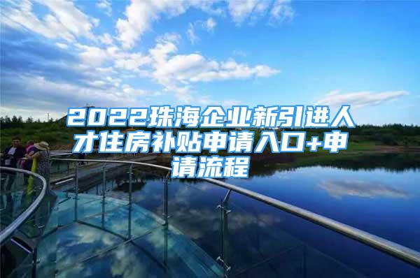 2022珠海企業(yè)新引進(jìn)人才住房補(bǔ)貼申請(qǐng)入口+申請(qǐng)流程