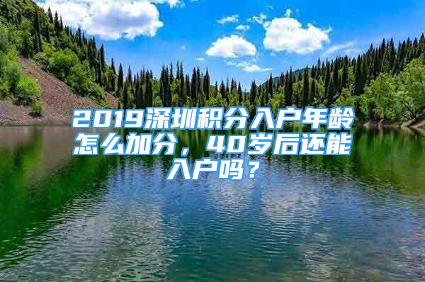 2019深圳積分入戶年齡怎么加分，40歲后還能入戶嗎？