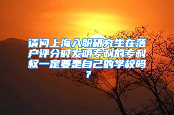 請(qǐng)問(wèn)上海入職研究生在落戶評(píng)分時(shí)發(fā)明專利的專利權(quán)一定要是自己的學(xué)校嗎？