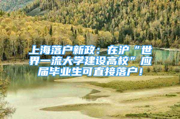 上海落戶(hù)新政：在滬“世界一流大學(xué)建設(shè)高?！睉?yīng)屆畢業(yè)生可直接落戶(hù)！