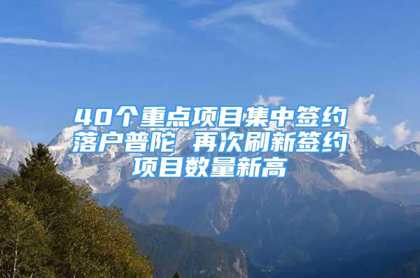 40個重點項目集中簽約落戶普陀 再次刷新簽約項目數(shù)量新高