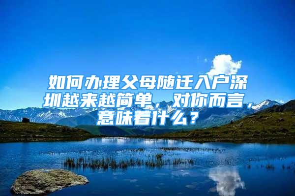 如何辦理父母隨遷入戶深圳越來越簡單，對你而言，意味著什么？