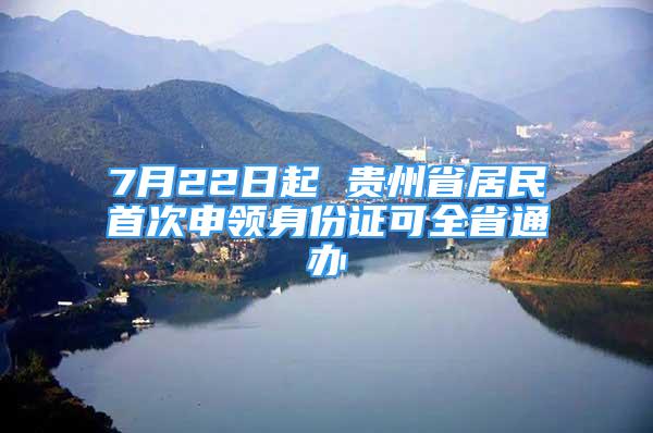 7月22日起 貴州省居民首次申領(lǐng)身份證可全省通辦