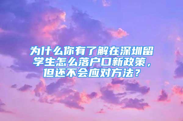 為什么你有了解在深圳留學生怎么落戶口新政策，但還不會應對方法？