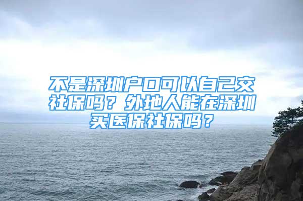 不是深圳戶口可以自己交社保嗎？外地人能在深圳買醫(yī)保社保嗎？