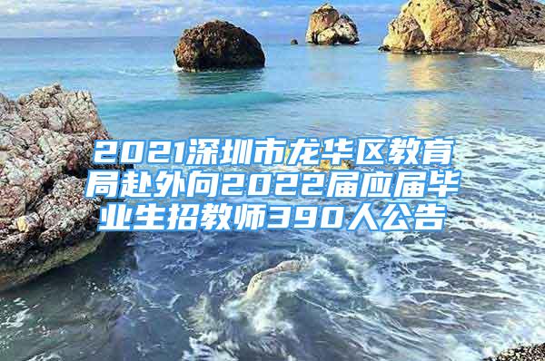 2021深圳市龍華區(qū)教育局赴外向2022屆應屆畢業(yè)生招教師390人公告