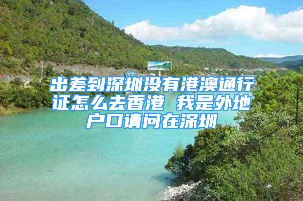 出差到深圳沒(méi)有港澳通行證怎么去香港 我是外地戶(hù)口請(qǐng)問(wèn)在深圳