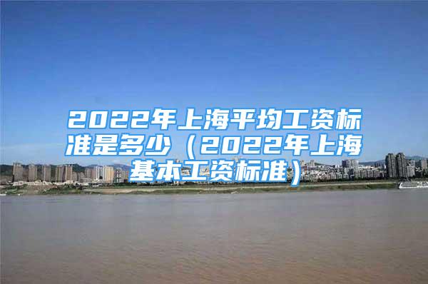 2022年上海平均工資標(biāo)準(zhǔn)是多少（2022年上?；竟べY標(biāo)準(zhǔn)）