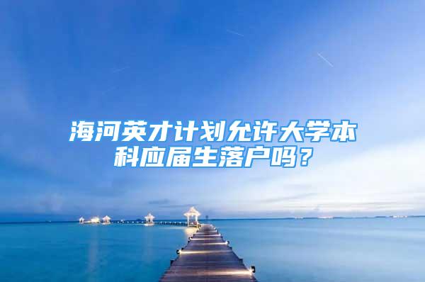 海河英才計(jì)劃允許大學(xué)本科應(yīng)屆生落戶嗎？