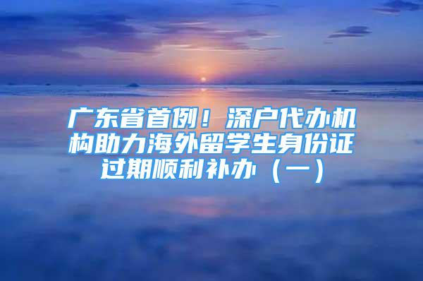 廣東省首例！深戶代辦機(jī)構(gòu)助力海外留學(xué)生身份證過(guò)期順利補(bǔ)辦（一）