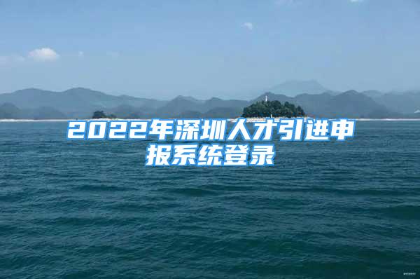 2022年深圳人才引進申報系統(tǒng)登錄