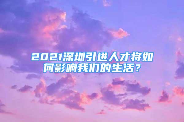 2021深圳引進人才將如何影響我們的生活？