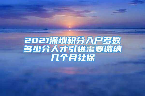 2021深圳積分入戶多數(shù)多少分人才引進需要繳納幾個月社保