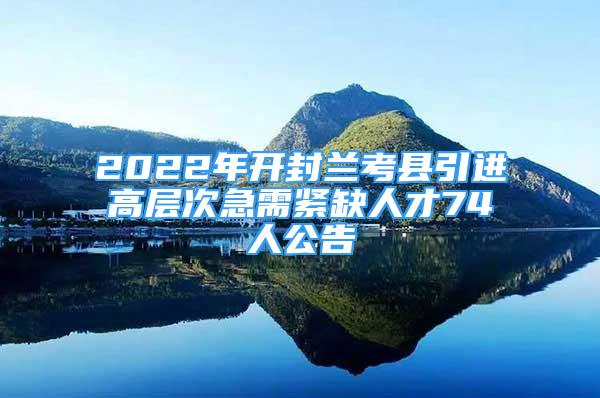 2022年開封蘭考縣引進(jìn)高層次急需緊缺人才74人公告