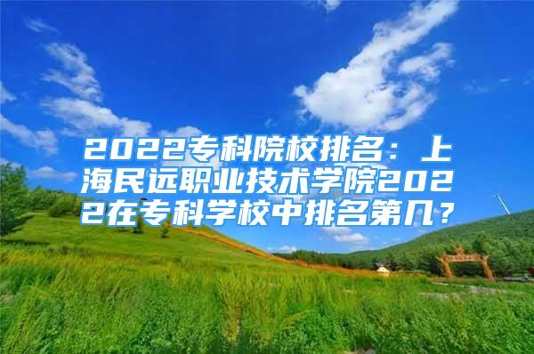 2022?？圃盒Ｅ琶荷虾Ｃ襁h(yuǎn)職業(yè)技術(shù)學(xué)院2022在?？茖W(xué)校中排名第幾？