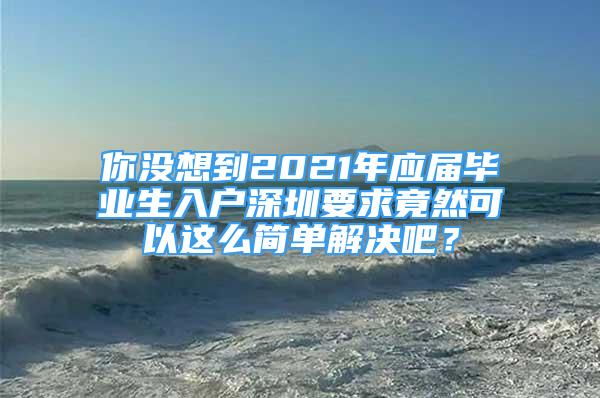 你沒(méi)想到2021年應(yīng)屆畢業(yè)生入戶(hù)深圳要求竟然可以這么簡(jiǎn)單解決吧？