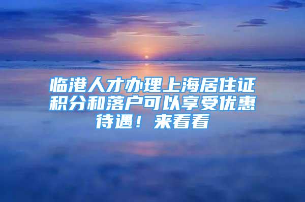 臨港人才辦理上海居住證積分和落戶(hù)可以享受優(yōu)惠待遇！來(lái)看看