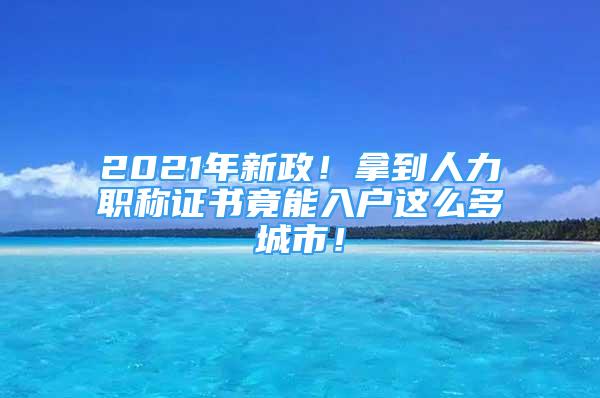 2021年新政！拿到人力職稱證書竟能入戶這么多城市！