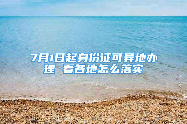 7月1日起身份證可異地辦理 看各地怎么落實